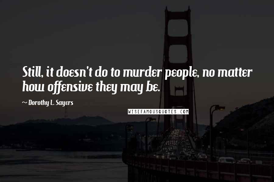 Dorothy L. Sayers Quotes: Still, it doesn't do to murder people, no matter how offensive they may be.