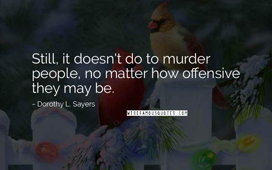 Dorothy L. Sayers Quotes: Still, it doesn't do to murder people, no matter how offensive they may be.