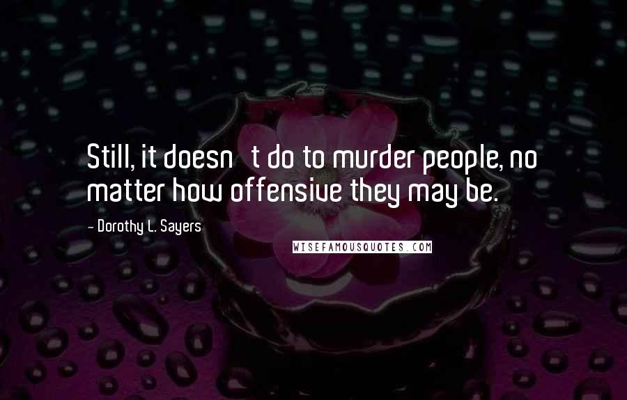 Dorothy L. Sayers Quotes: Still, it doesn't do to murder people, no matter how offensive they may be.