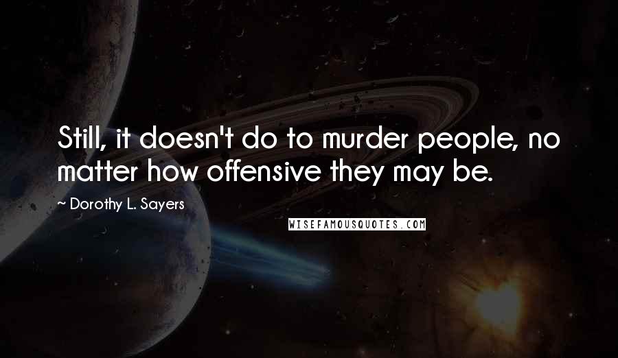 Dorothy L. Sayers Quotes: Still, it doesn't do to murder people, no matter how offensive they may be.