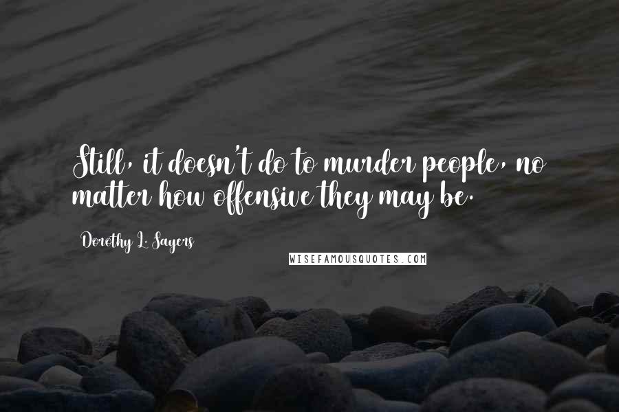 Dorothy L. Sayers Quotes: Still, it doesn't do to murder people, no matter how offensive they may be.