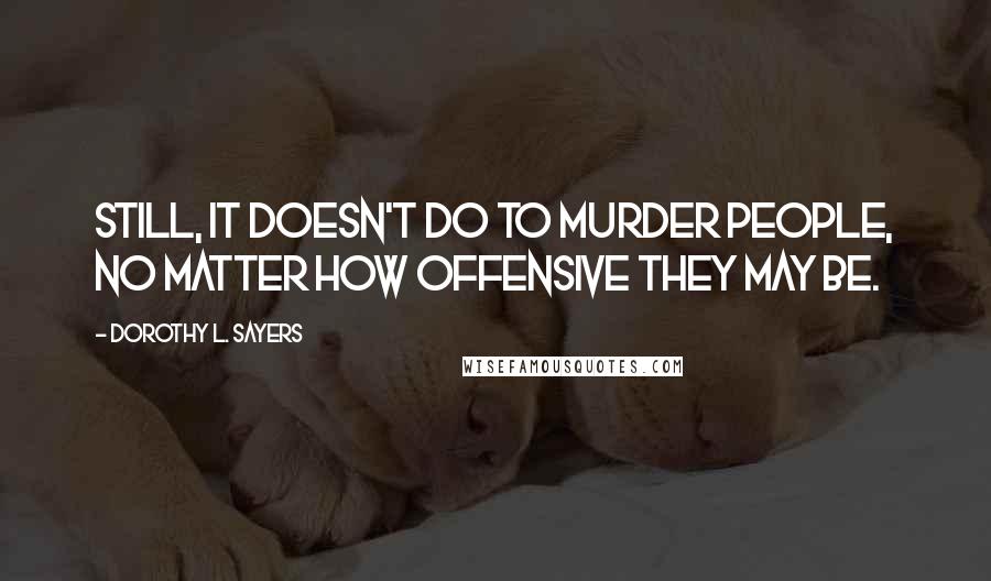 Dorothy L. Sayers Quotes: Still, it doesn't do to murder people, no matter how offensive they may be.