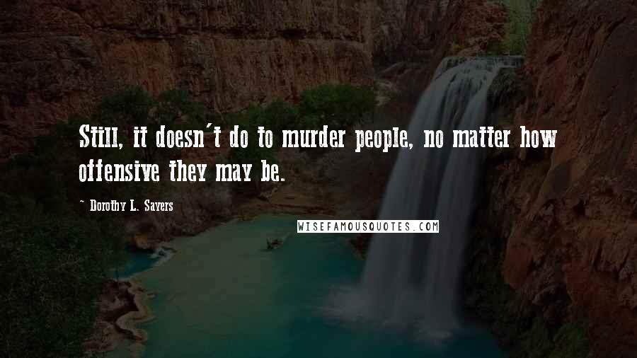 Dorothy L. Sayers Quotes: Still, it doesn't do to murder people, no matter how offensive they may be.