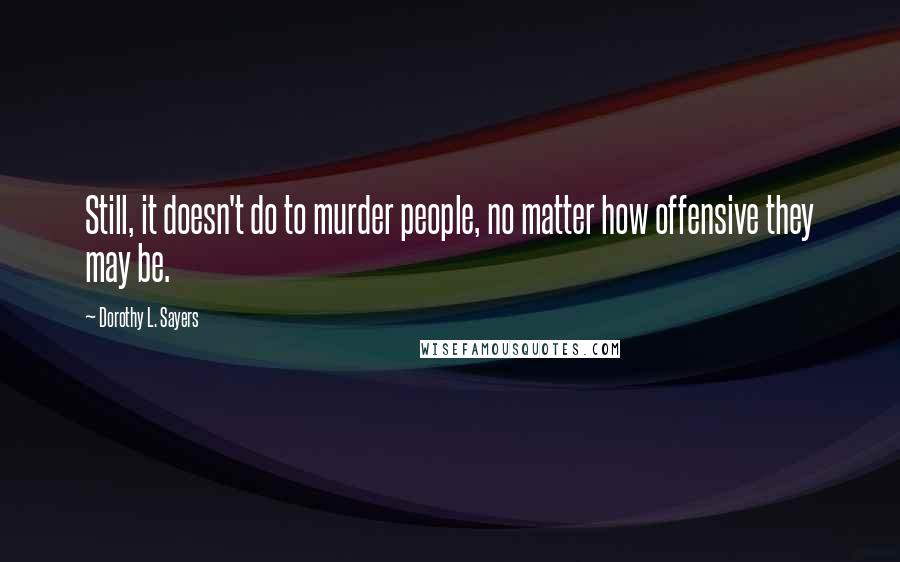 Dorothy L. Sayers Quotes: Still, it doesn't do to murder people, no matter how offensive they may be.