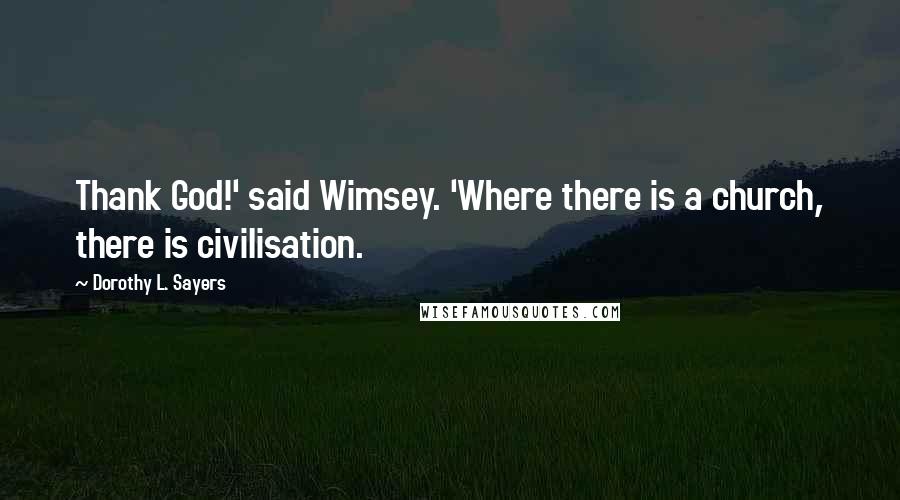 Dorothy L. Sayers Quotes: Thank God!' said Wimsey. 'Where there is a church, there is civilisation.