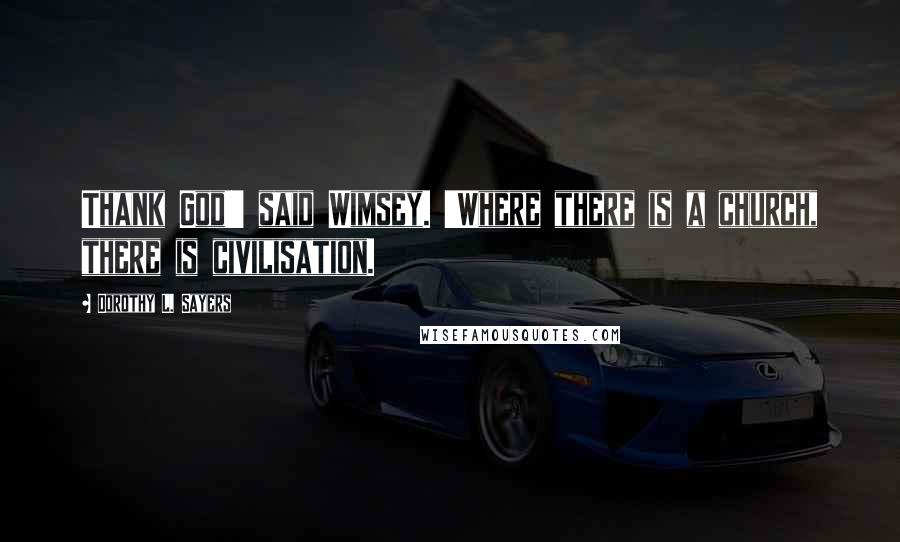 Dorothy L. Sayers Quotes: Thank God!' said Wimsey. 'Where there is a church, there is civilisation.
