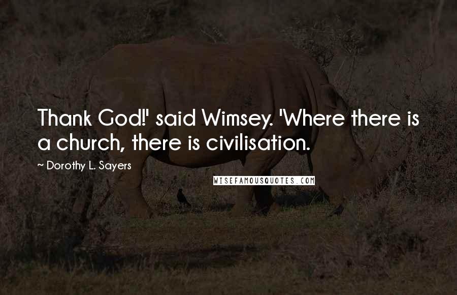 Dorothy L. Sayers Quotes: Thank God!' said Wimsey. 'Where there is a church, there is civilisation.