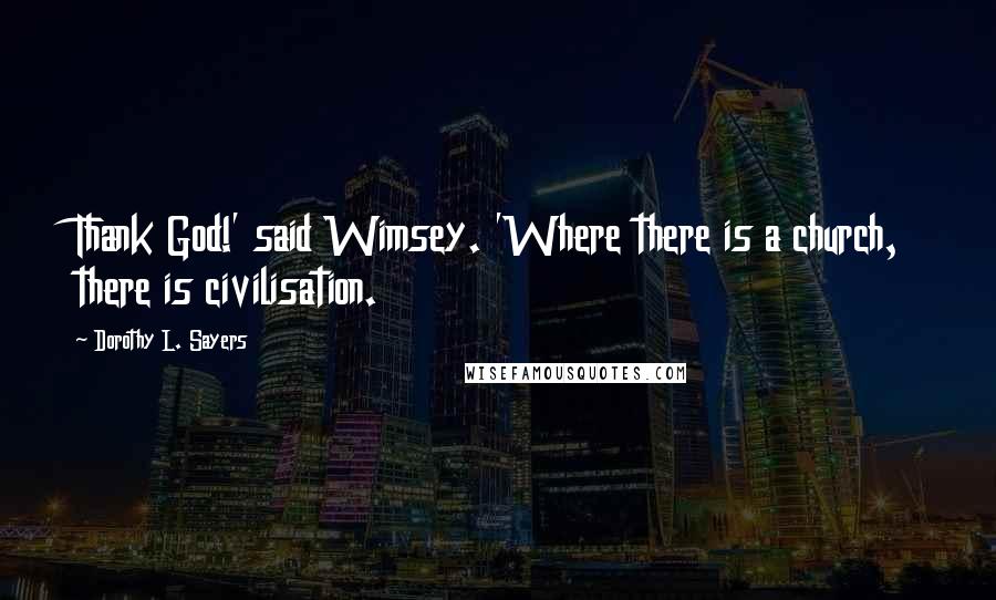 Dorothy L. Sayers Quotes: Thank God!' said Wimsey. 'Where there is a church, there is civilisation.