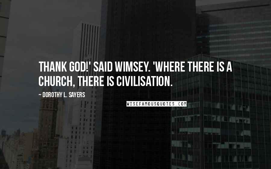 Dorothy L. Sayers Quotes: Thank God!' said Wimsey. 'Where there is a church, there is civilisation.