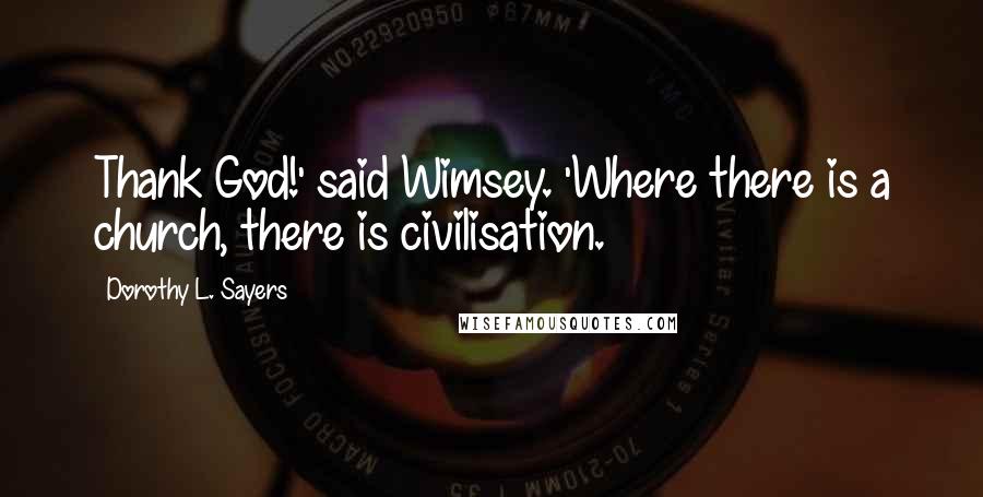 Dorothy L. Sayers Quotes: Thank God!' said Wimsey. 'Where there is a church, there is civilisation.