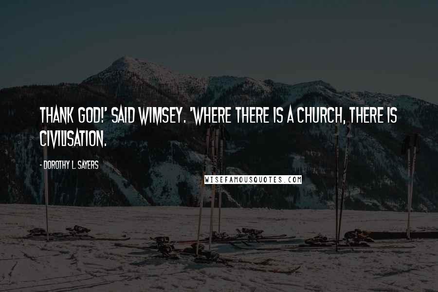 Dorothy L. Sayers Quotes: Thank God!' said Wimsey. 'Where there is a church, there is civilisation.