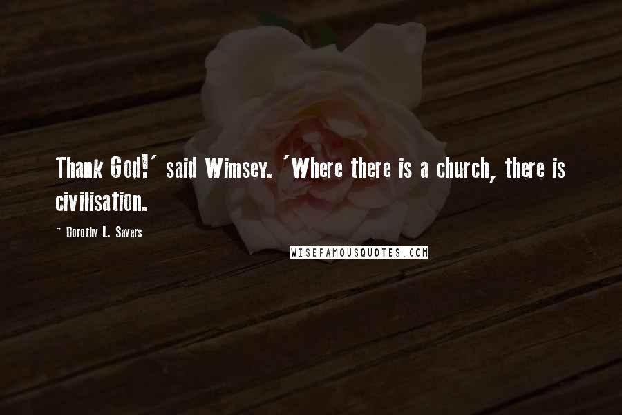 Dorothy L. Sayers Quotes: Thank God!' said Wimsey. 'Where there is a church, there is civilisation.