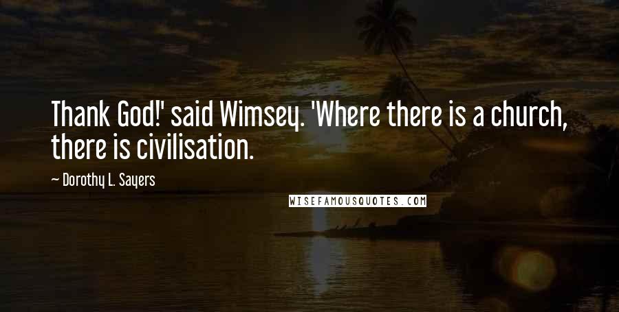 Dorothy L. Sayers Quotes: Thank God!' said Wimsey. 'Where there is a church, there is civilisation.