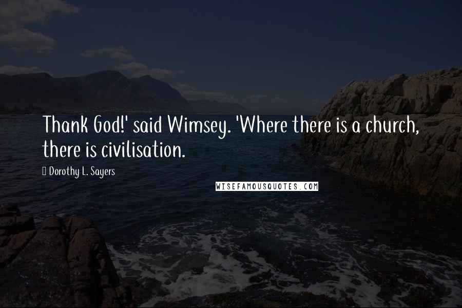 Dorothy L. Sayers Quotes: Thank God!' said Wimsey. 'Where there is a church, there is civilisation.