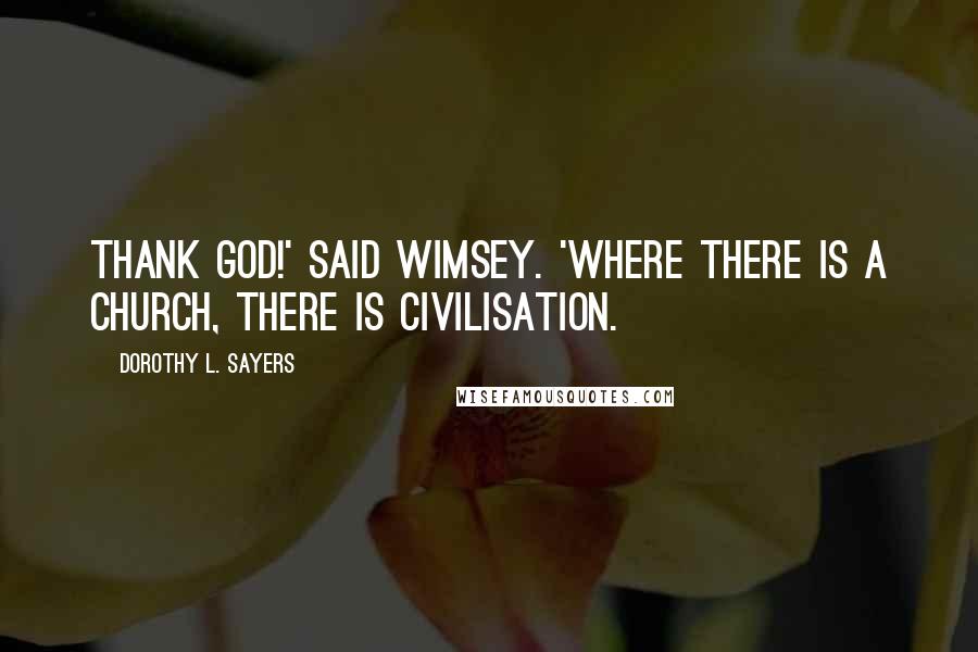 Dorothy L. Sayers Quotes: Thank God!' said Wimsey. 'Where there is a church, there is civilisation.