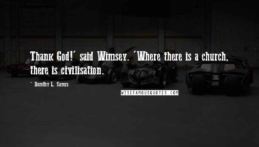 Dorothy L. Sayers Quotes: Thank God!' said Wimsey. 'Where there is a church, there is civilisation.