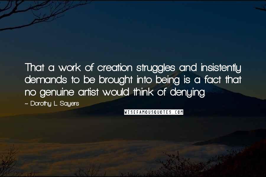 Dorothy L. Sayers Quotes: That a work of creation struggles and insistently demands to be brought into being is a fact that no genuine artist would think of denying.