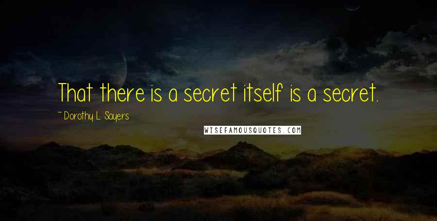 Dorothy L. Sayers Quotes: That there is a secret itself is a secret.