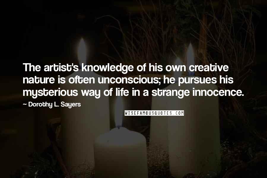 Dorothy L. Sayers Quotes: The artist's knowledge of his own creative nature is often unconscious; he pursues his mysterious way of life in a strange innocence.