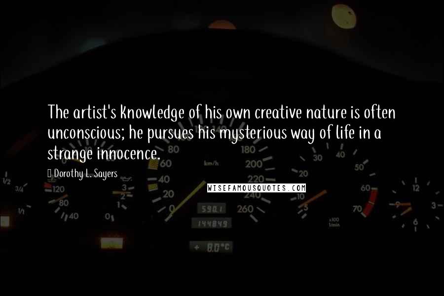 Dorothy L. Sayers Quotes: The artist's knowledge of his own creative nature is often unconscious; he pursues his mysterious way of life in a strange innocence.