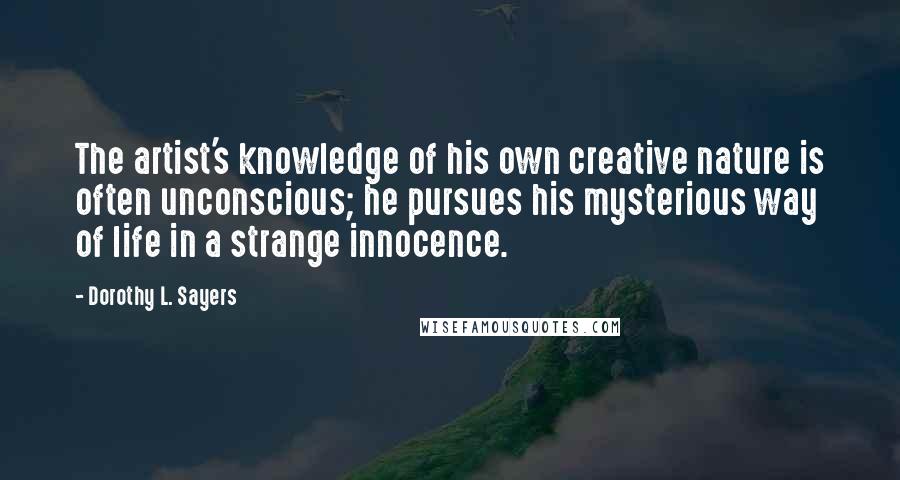 Dorothy L. Sayers Quotes: The artist's knowledge of his own creative nature is often unconscious; he pursues his mysterious way of life in a strange innocence.