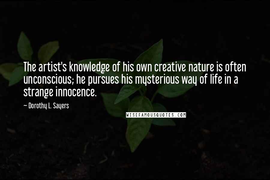 Dorothy L. Sayers Quotes: The artist's knowledge of his own creative nature is often unconscious; he pursues his mysterious way of life in a strange innocence.