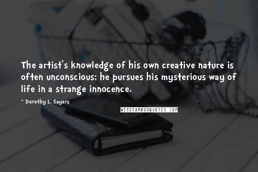 Dorothy L. Sayers Quotes: The artist's knowledge of his own creative nature is often unconscious; he pursues his mysterious way of life in a strange innocence.