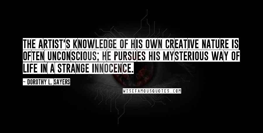 Dorothy L. Sayers Quotes: The artist's knowledge of his own creative nature is often unconscious; he pursues his mysterious way of life in a strange innocence.