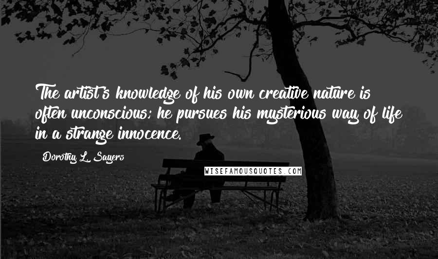 Dorothy L. Sayers Quotes: The artist's knowledge of his own creative nature is often unconscious; he pursues his mysterious way of life in a strange innocence.