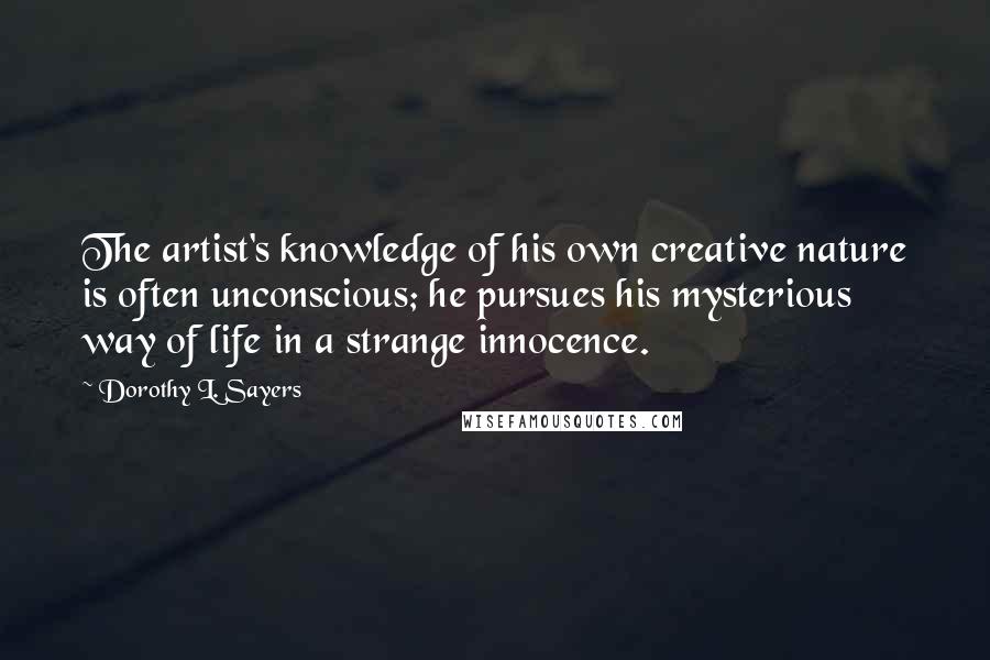 Dorothy L. Sayers Quotes: The artist's knowledge of his own creative nature is often unconscious; he pursues his mysterious way of life in a strange innocence.