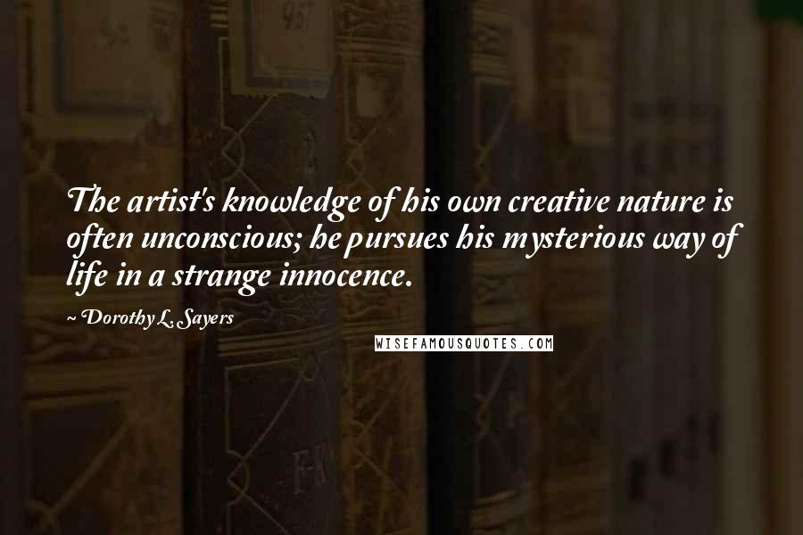 Dorothy L. Sayers Quotes: The artist's knowledge of his own creative nature is often unconscious; he pursues his mysterious way of life in a strange innocence.