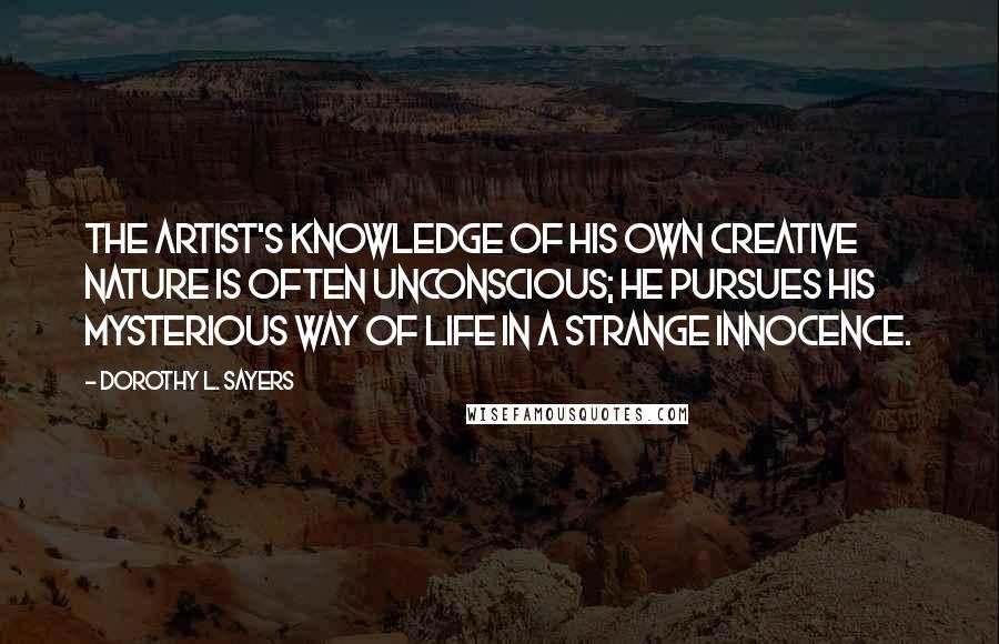 Dorothy L. Sayers Quotes: The artist's knowledge of his own creative nature is often unconscious; he pursues his mysterious way of life in a strange innocence.