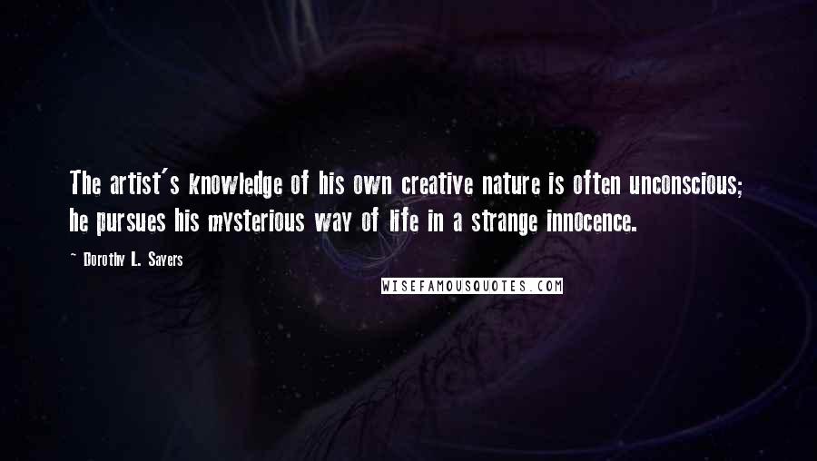 Dorothy L. Sayers Quotes: The artist's knowledge of his own creative nature is often unconscious; he pursues his mysterious way of life in a strange innocence.