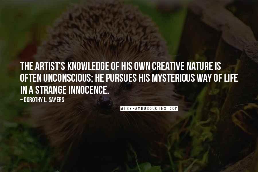 Dorothy L. Sayers Quotes: The artist's knowledge of his own creative nature is often unconscious; he pursues his mysterious way of life in a strange innocence.
