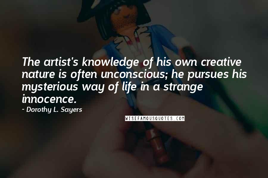 Dorothy L. Sayers Quotes: The artist's knowledge of his own creative nature is often unconscious; he pursues his mysterious way of life in a strange innocence.