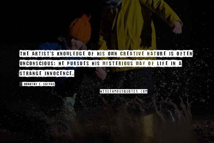 Dorothy L. Sayers Quotes: The artist's knowledge of his own creative nature is often unconscious; he pursues his mysterious way of life in a strange innocence.