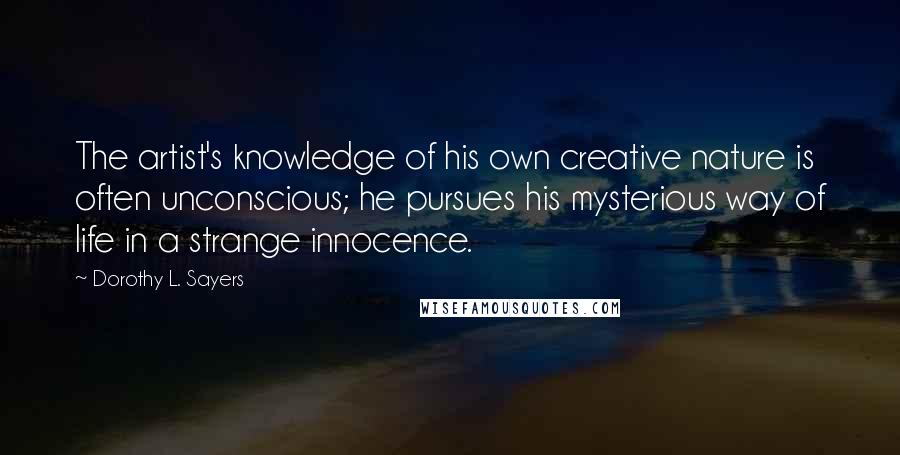 Dorothy L. Sayers Quotes: The artist's knowledge of his own creative nature is often unconscious; he pursues his mysterious way of life in a strange innocence.