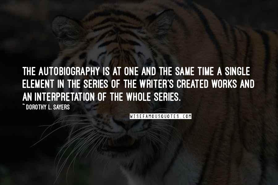 Dorothy L. Sayers Quotes: The autobiography is at one and the same time a single element in the series of the writer's created works and an interpretation of the whole series.