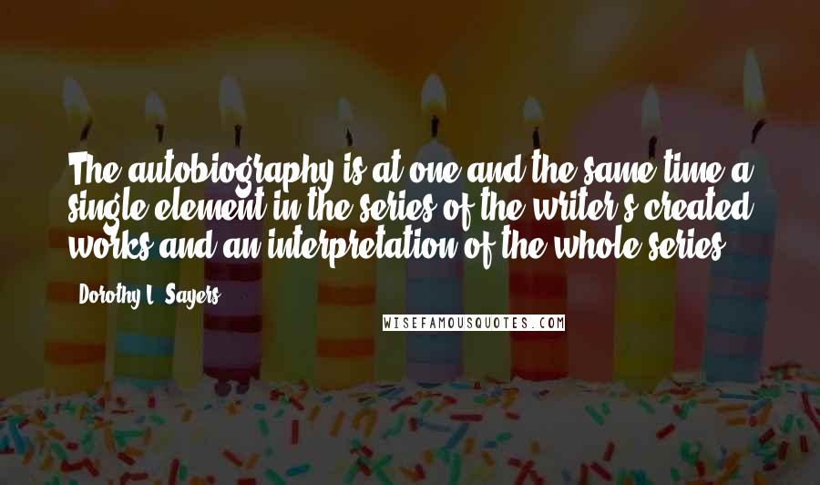 Dorothy L. Sayers Quotes: The autobiography is at one and the same time a single element in the series of the writer's created works and an interpretation of the whole series.
