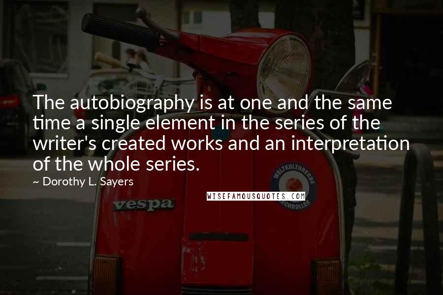 Dorothy L. Sayers Quotes: The autobiography is at one and the same time a single element in the series of the writer's created works and an interpretation of the whole series.