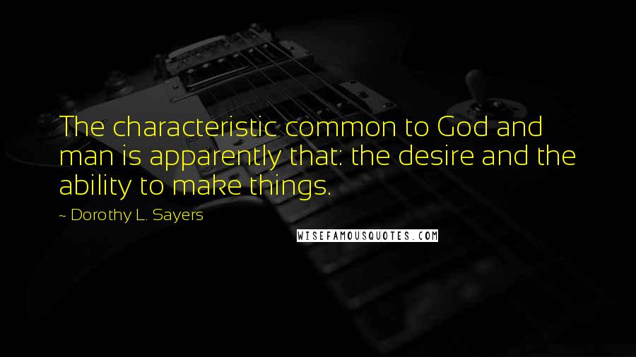 Dorothy L. Sayers Quotes: The characteristic common to God and man is apparently that: the desire and the ability to make things.