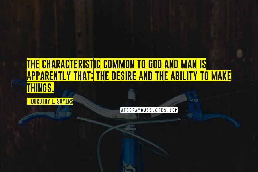 Dorothy L. Sayers Quotes: The characteristic common to God and man is apparently that: the desire and the ability to make things.