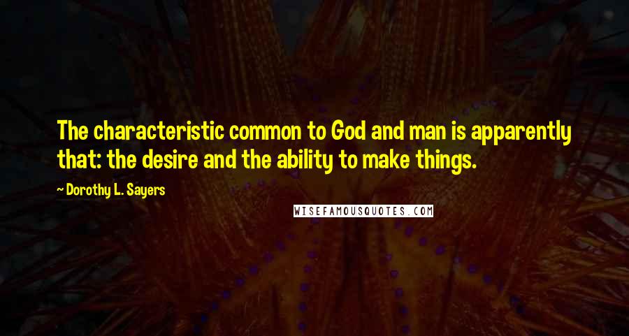 Dorothy L. Sayers Quotes: The characteristic common to God and man is apparently that: the desire and the ability to make things.