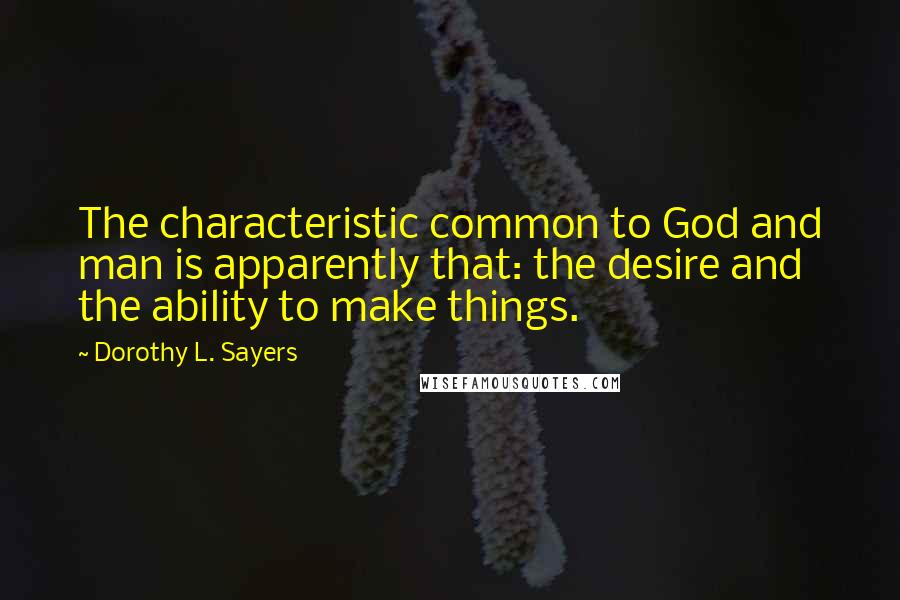 Dorothy L. Sayers Quotes: The characteristic common to God and man is apparently that: the desire and the ability to make things.