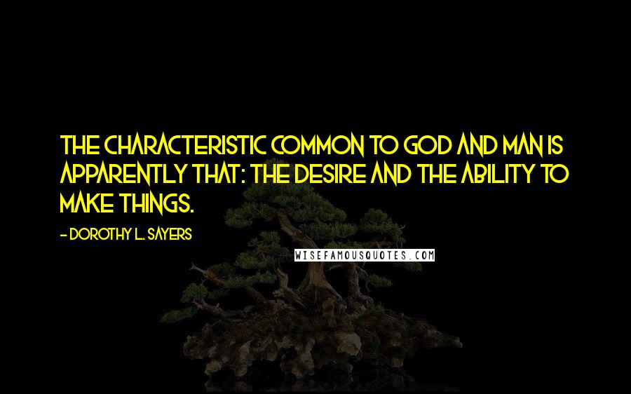 Dorothy L. Sayers Quotes: The characteristic common to God and man is apparently that: the desire and the ability to make things.
