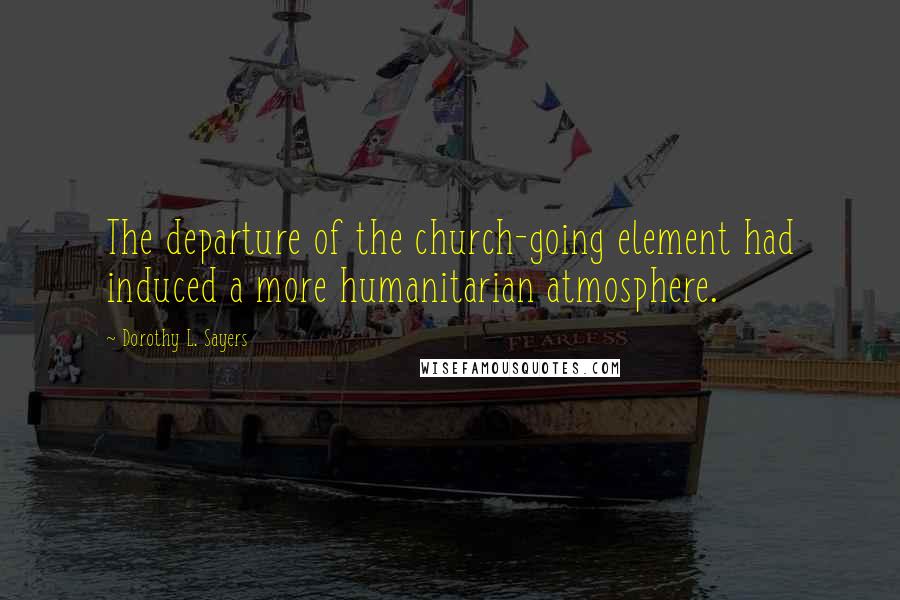 Dorothy L. Sayers Quotes: The departure of the church-going element had induced a more humanitarian atmosphere.