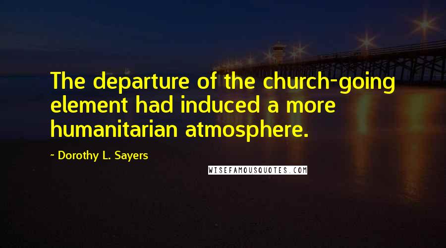 Dorothy L. Sayers Quotes: The departure of the church-going element had induced a more humanitarian atmosphere.