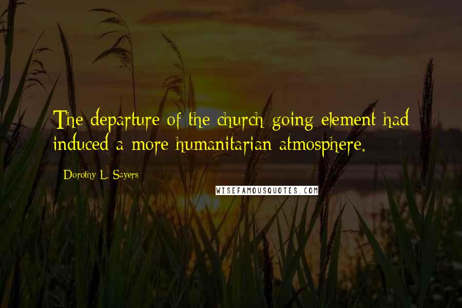 Dorothy L. Sayers Quotes: The departure of the church-going element had induced a more humanitarian atmosphere.