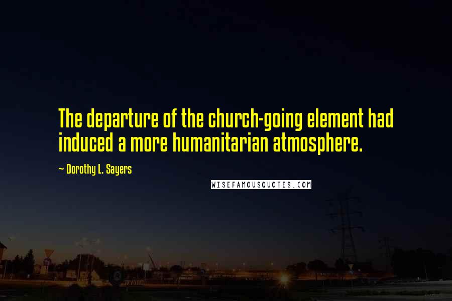 Dorothy L. Sayers Quotes: The departure of the church-going element had induced a more humanitarian atmosphere.