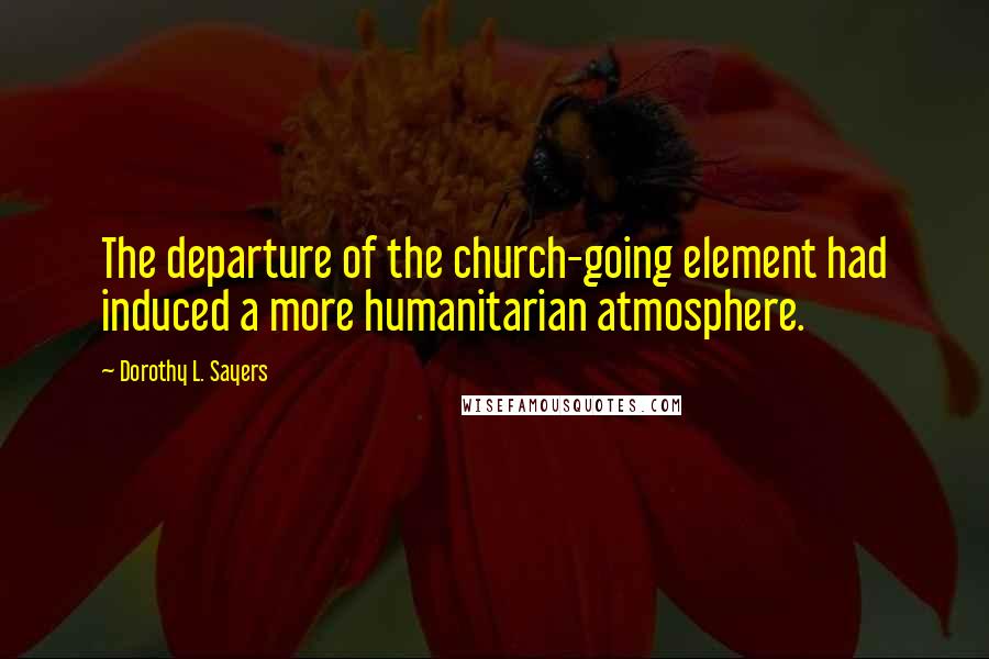 Dorothy L. Sayers Quotes: The departure of the church-going element had induced a more humanitarian atmosphere.